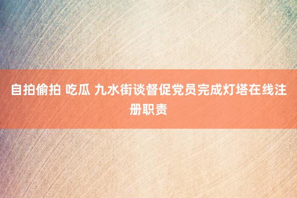 自拍偷拍 吃瓜 九水街谈督促党员完成灯塔在线注册职责