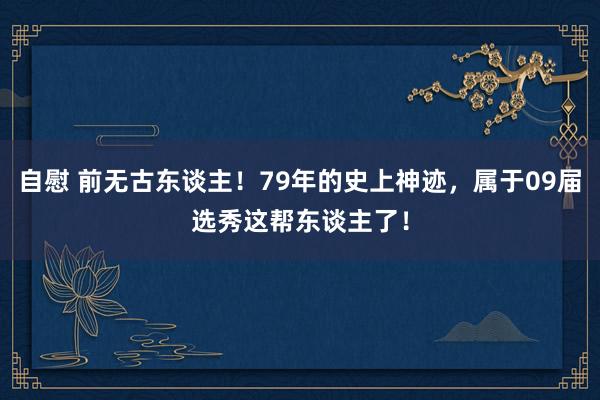自慰 前无古东谈主！79年的史上神迹，属于09届选秀这帮东谈主了！