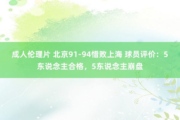 成人伦理片 北京91-94惜败上海 球员评价：5东说念主合格，5东说念主崩盘