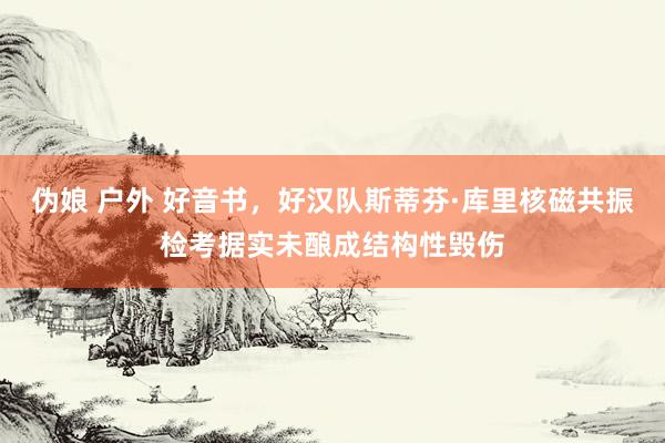 伪娘 户外 好音书，好汉队斯蒂芬·库里核磁共振检考据实未酿成结构性毁伤