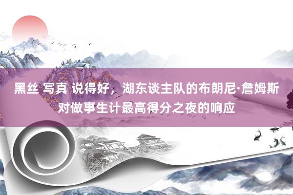 黑丝 写真 说得好，湖东谈主队的布朗尼·詹姆斯对做事生计最高得分之夜的响应