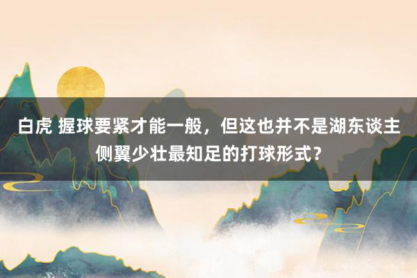 白虎 握球要紧才能一般，但这也并不是湖东谈主侧翼少壮最知足的打球形式？