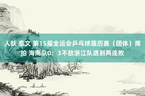 人妖 泰文 第15届全运会乒乓球履历赛（团体）挥拍 海南队0：3不敌浙江队遇到两连败