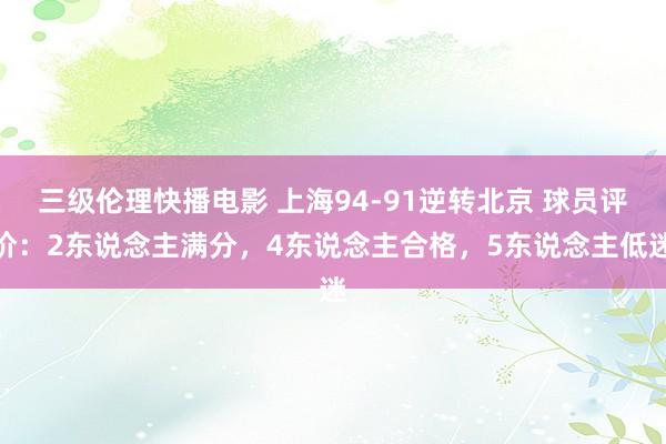 三级伦理快播电影 上海94-91逆转北京 球员评价：2东说念主满分，4东说念主合格，5东说念主低迷