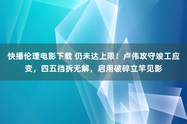 快播伦理电影下载 仍未达上限！卢伟攻守竣工应变，四五挡拆无解，启用破碎立竿见影