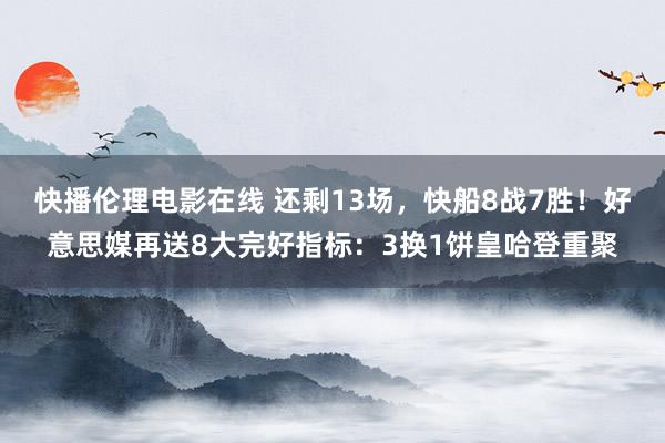 快播伦理电影在线 还剩13场，快船8战7胜！好意思媒再送8大完好指标：3换1饼皇哈登重聚