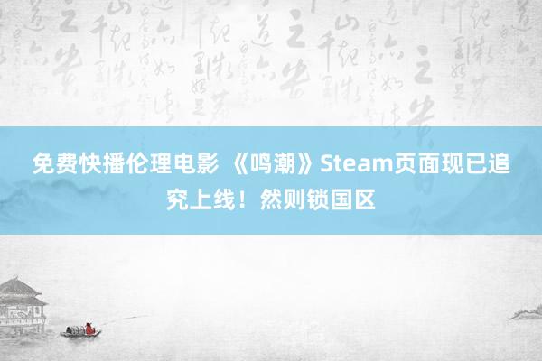 免费快播伦理电影 《鸣潮》Steam页面现已追究上线！然则锁国区