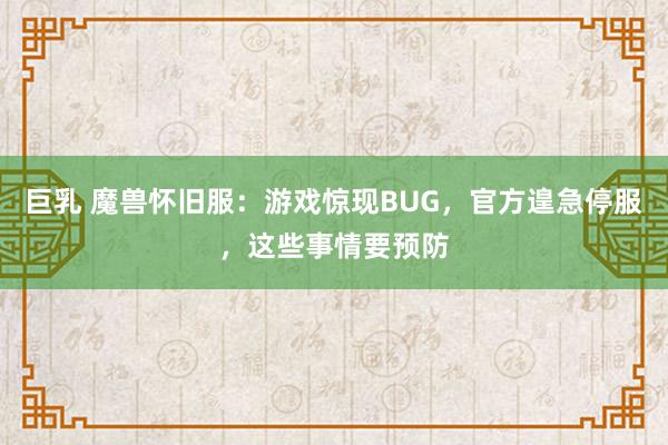 巨乳 魔兽怀旧服：游戏惊现BUG，官方遑急停服，这些事情要预防