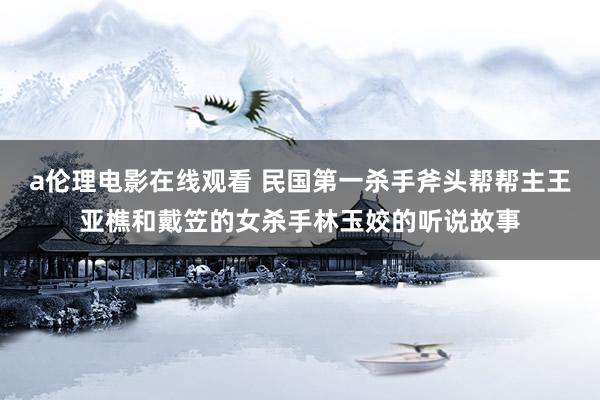 a伦理电影在线观看 民国第一杀手斧头帮帮主王亚樵和戴笠的女杀手林玉姣的听说故事