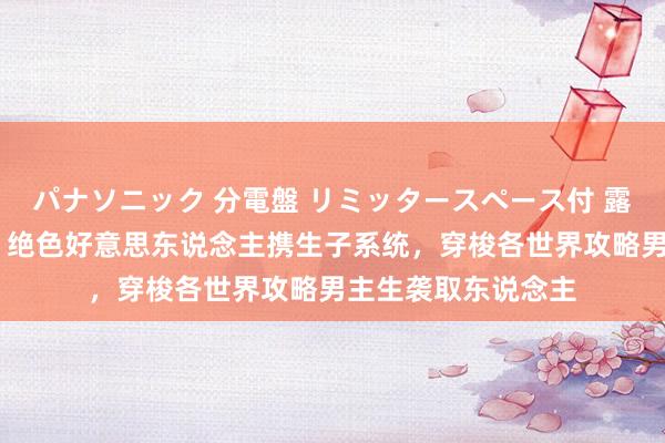 パナソニック 分電盤 リミッタースペース付 露出・半埋込両用形 绝色好意思东说念主携生子系统，穿梭各世界攻略男主生袭取东说念主