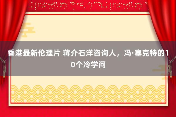香港最新伦理片 蒋介石洋咨询人，冯·塞克特的10个冷学问