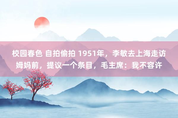 校园春色 自拍偷拍 1951年，李敏去上海走访姆妈前，提议一个条目，毛主席：我不容许