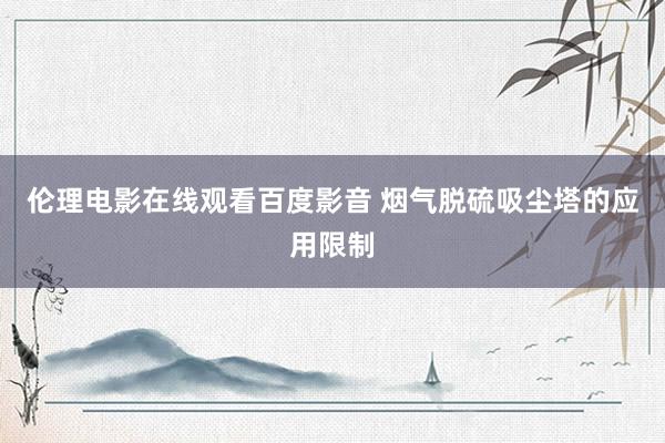 伦理电影在线观看百度影音 烟气脱硫吸尘塔的应用限制