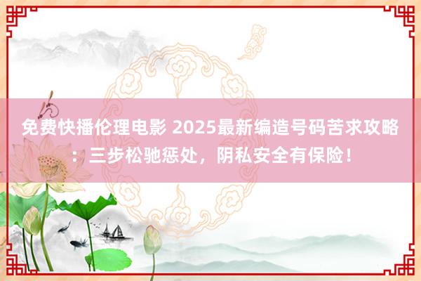 免费快播伦理电影 2025最新编造号码苦求攻略：三步松驰惩处，阴私安全有保险！