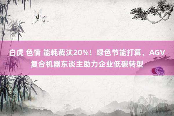 白虎 色情 能耗裁汰20%！绿色节能打算，AGV复合机器东谈主助力企业低碳转型
