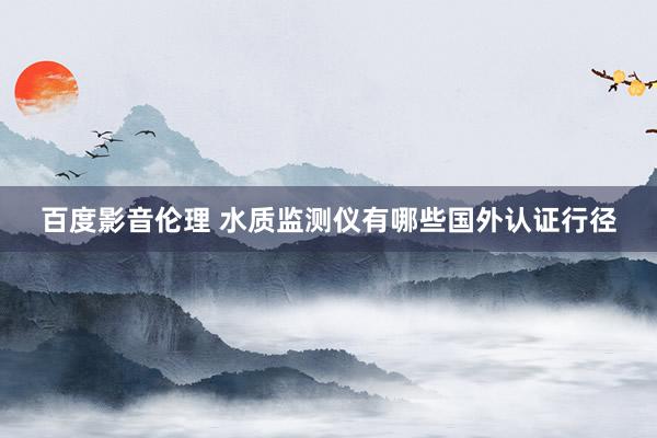百度影音伦理 水质监测仪有哪些国外认证行径