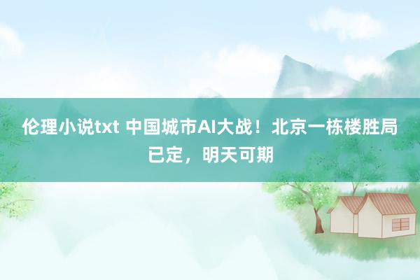 伦理小说txt 中国城市AI大战！北京一栋楼胜局已定，明天可期