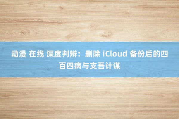 动漫 在线 深度判辨：删除 iCloud 备份后的四百四病与支吾计谋