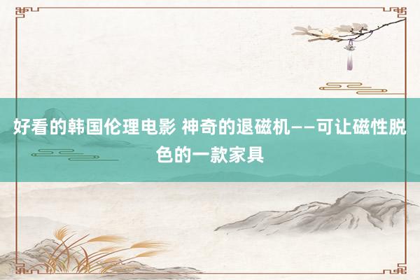 好看的韩国伦理电影 神奇的退磁机——可让磁性脱色的一款家具