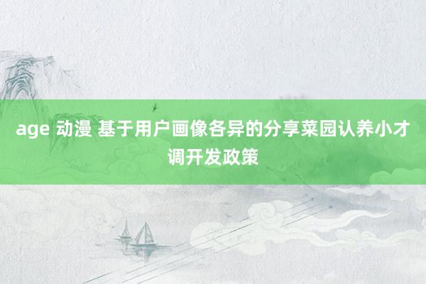 age 动漫 基于用户画像各异的分享菜园认养小才调开发政策