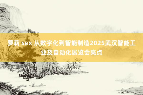 萝莉 sex 从数字化到智能制造2025武汉智能工业及自动化展览会亮点