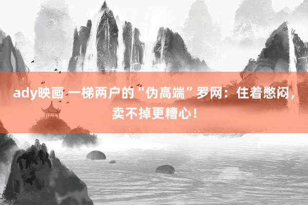 ady映画 一梯两户的“伪高端”罗网：住着憋闷，卖不掉更糟心！