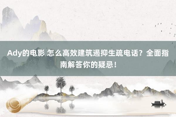 Ady的电影 怎么高效建筑遏抑生疏电话？全面指南解答你的疑忌！