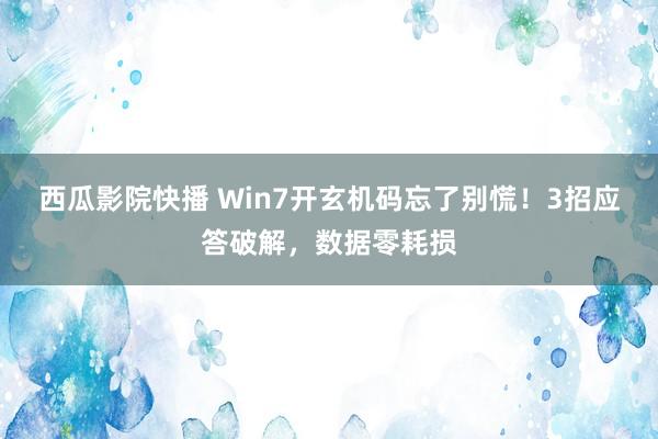 西瓜影院快播 Win7开玄机码忘了别慌！3招应答破解，数据零耗损