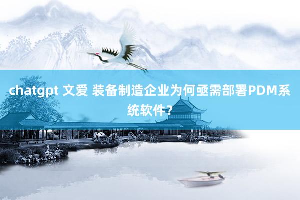 chatgpt 文爱 装备制造企业为何亟需部署PDM系统软件？