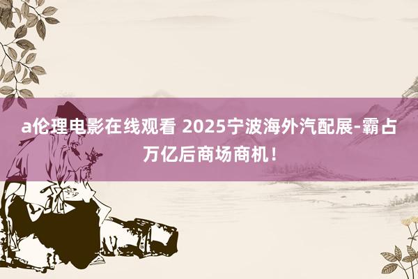 a伦理电影在线观看 2025宁波海外汽配展-霸占万亿后商场商机！