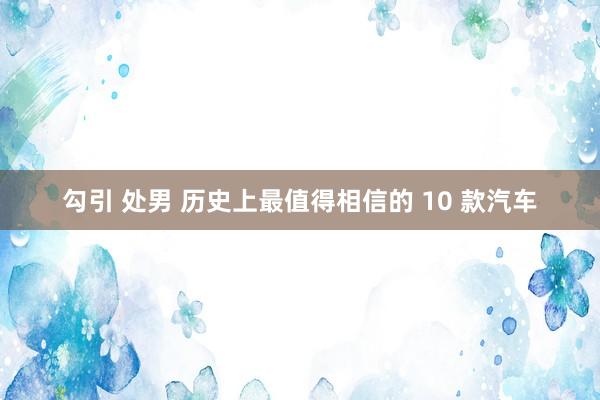 勾引 处男 历史上最值得相信的 10 款汽车