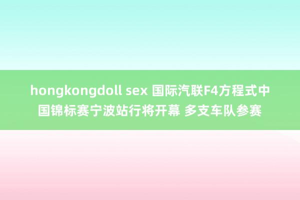 hongkongdoll sex 国际汽联F4方程式中国锦标赛宁波站行将开幕 多支车队参赛