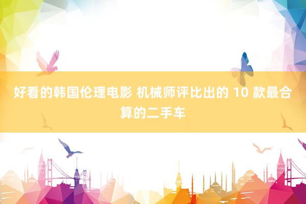 好看的韩国伦理电影 机械师评比出的 10 款最合算的二手车
