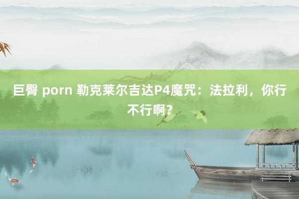 巨臀 porn 勒克莱尔吉达P4魔咒：法拉利，你行不行啊？