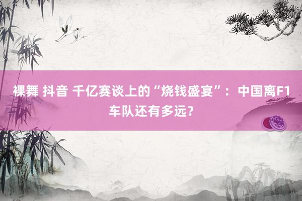 裸舞 抖音 千亿赛谈上的“烧钱盛宴”：中国离F1车队还有多远？