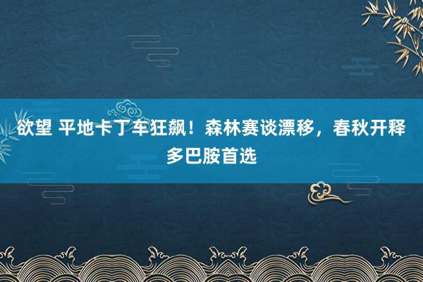 欲望 平地卡丁车狂飙！森林赛谈漂移，春秋开释多巴胺首选