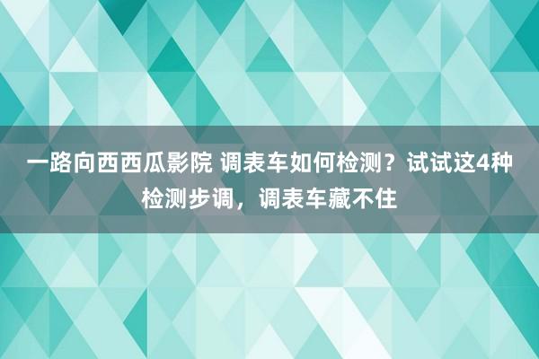 一路向西西瓜影院 调表车如何检测？试试这4种检测步调，调表车藏不住