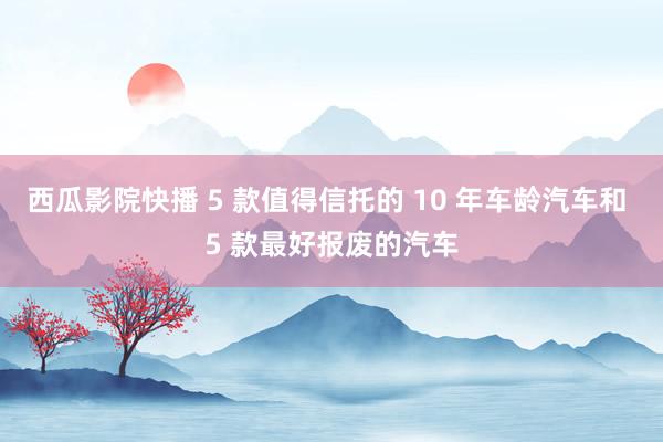西瓜影院快播 5 款值得信托的 10 年车龄汽车和 5 款最好报废的汽车