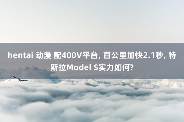 hentai 动漫 配400V平台, 百公里加快2.1秒, 特斯拉Model S实力如何?