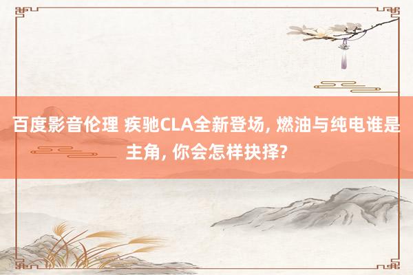 百度影音伦理 疾驰CLA全新登场, 燃油与纯电谁是主角, 你会怎样抉择?