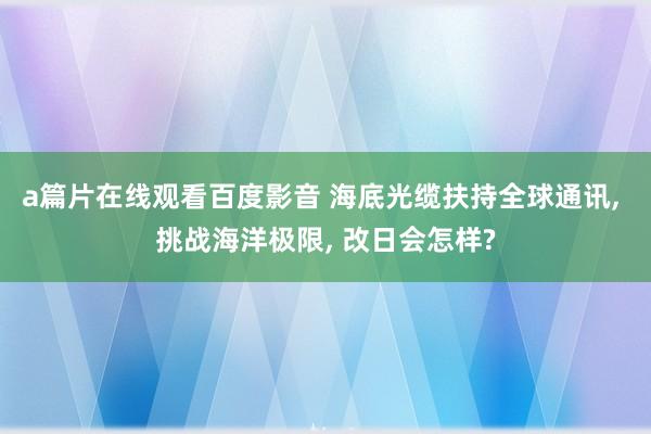 a篇片在线观看百度影音 海底光缆扶持全球通讯, 挑战海洋极限, 改日会怎样?
