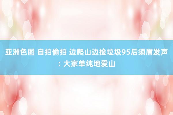 亚洲色图 自拍偷拍 边爬山边捡垃圾95后须眉发声: 大家单纯地爱山