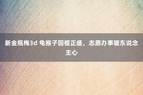 新金瓶梅3d 龟猴子园樱正盛，志愿办事暖东说念主心