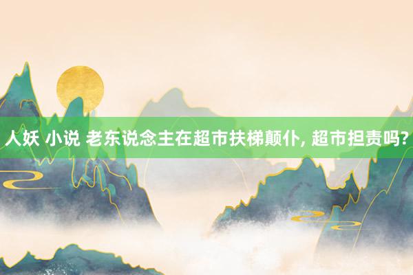 人妖 小说 老东说念主在超市扶梯颠仆, 超市担责吗?