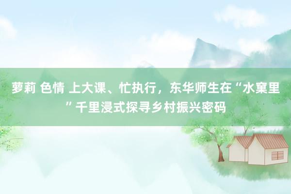萝莉 色情 上大课、忙执行，东华师生在“水窠里”千里浸式探寻乡村振兴密码
