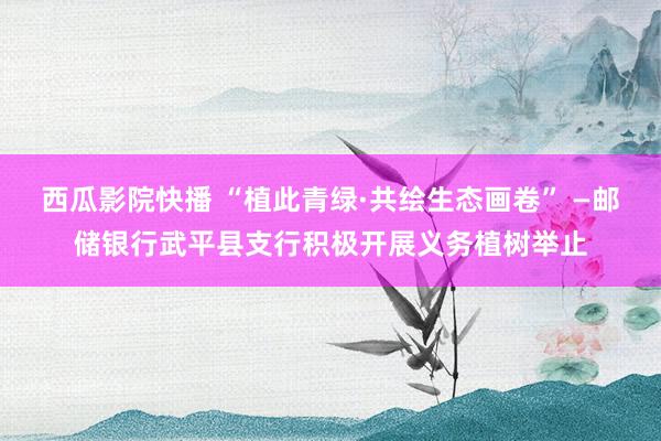 西瓜影院快播 “植此青绿·共绘生态画卷” —邮储银行武平县支行积极开展义务植树举止