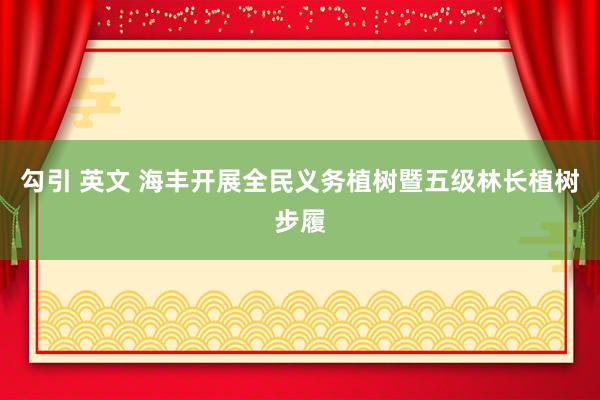 勾引 英文 海丰开展全民义务植树暨五级林长植树步履