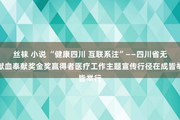 丝袜 小说 “健康四川 互联系注”——四川省无偿献血奉献奖金奖赢得者医疗工作主题宣传行径在成皆举行