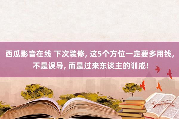 西瓜影音在线 下次装修, 这5个方位一定要多用钱, 不是误导, 而是过来东谈主的训戒!