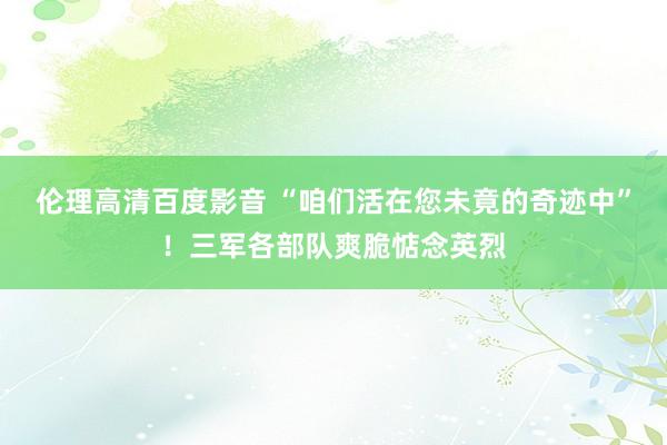 伦理高清百度影音 “咱们活在您未竟的奇迹中”！三军各部队爽脆惦念英烈
